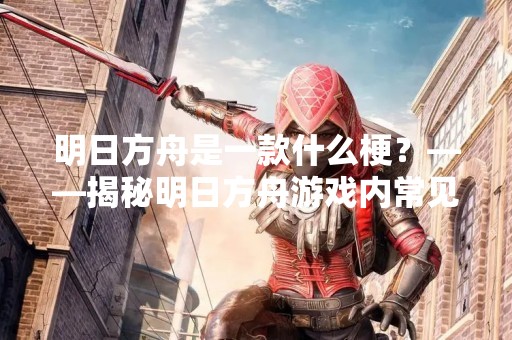 明日方舟是一款什么梗？——揭秘明日方舟游戏内常见术语和玩法
