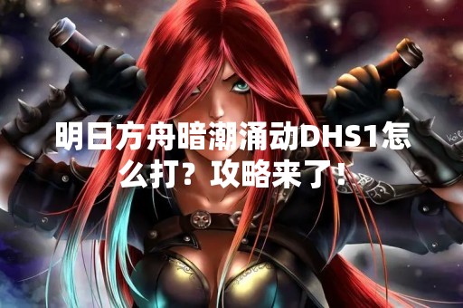 明日方舟暗潮涌动DHS1怎么打？攻略来了！