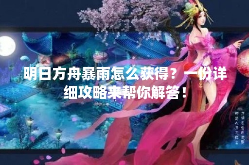 明日方舟暴雨怎么获得？一份详细攻略来帮你解答！