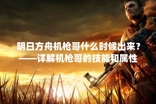 明日方舟机枪哥什么时候出来？——详解机枪哥的技能和属性