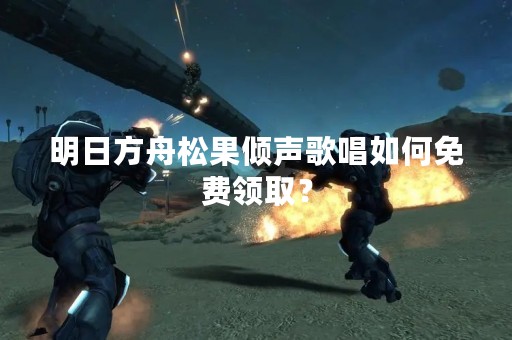 明日方舟松果倾声歌唱如何免费领取？