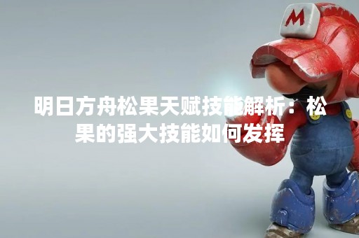 明日方舟松果天赋技能解析：松果的强大技能如何发挥