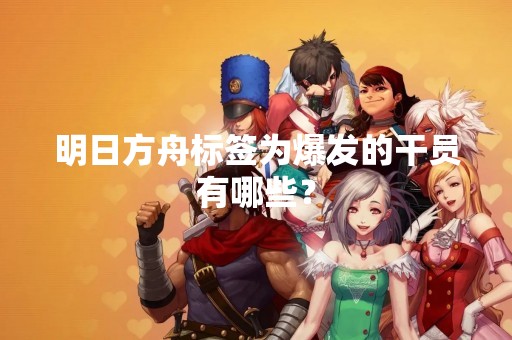 明日方舟标签为爆发的干员有哪些？