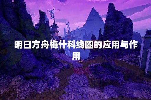 明日方舟梅什科线圈的应用与作用