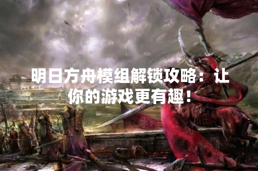 明日方舟模组解锁攻略：让你的游戏更有趣！