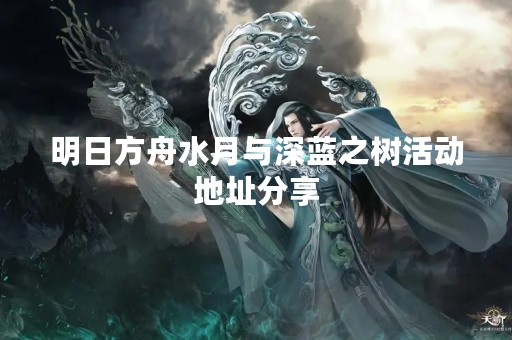 明日方舟水月与深蓝之树活动地址分享