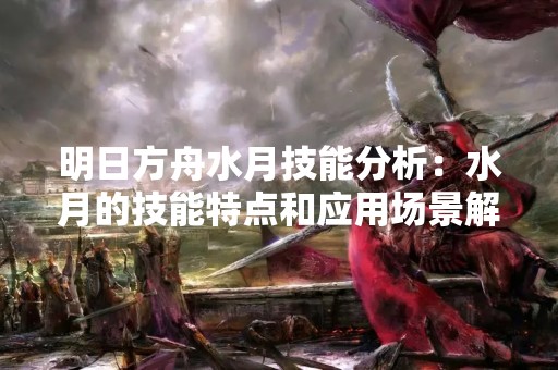 明日方舟水月技能分析：水月的技能特点和应用场景解析