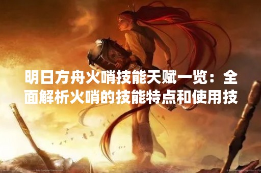 明日方舟火哨技能天赋一览：全面解析火哨的技能特点和使用技巧