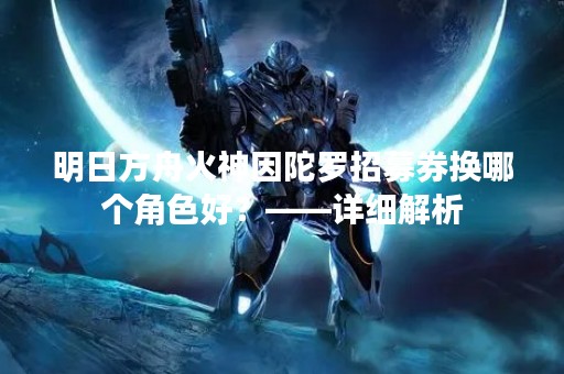 明日方舟火神因陀罗招募券换哪个角色好？——详细解析