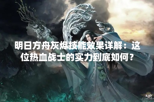 明日方舟灰烬技能效果详解：这位热血战士的实力到底如何？