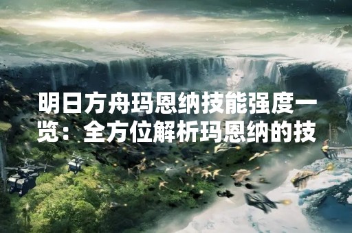明日方舟玛恩纳技能强度一览：全方位解析玛恩纳的技能能力