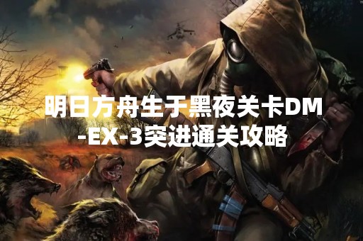 明日方舟生于黑夜关卡DM-EX-3突进通关攻略