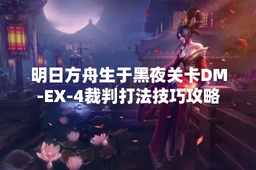 明日方舟生于黑夜关卡DM-EX-4裁判打法技巧攻略
