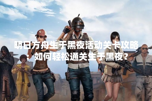 明日方舟生于黑夜活动关卡攻略：如何轻松通关生于黑夜？