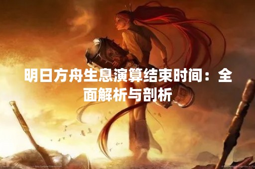 明日方舟生息演算结束时间：全面解析与剖析