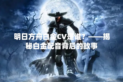 明日方舟白金CV是谁？——揭秘白金配音背后的故事