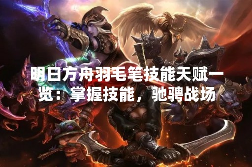 明日方舟羽毛笔技能天赋一览：掌握技能，驰骋战场