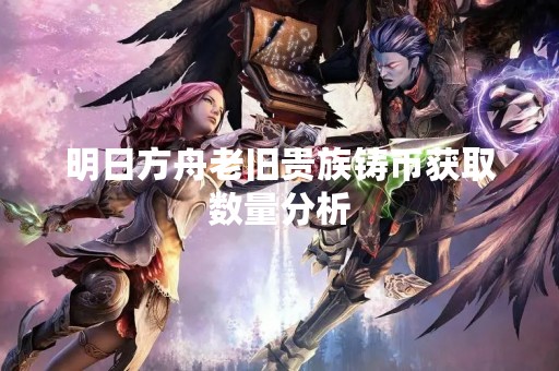 明日方舟老旧贵族铸币获取数量分析