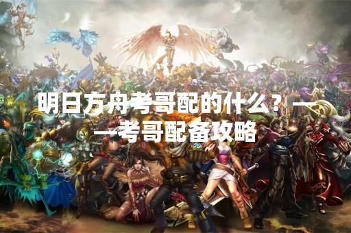 明日方舟考哥配的什么？——考哥配备攻略