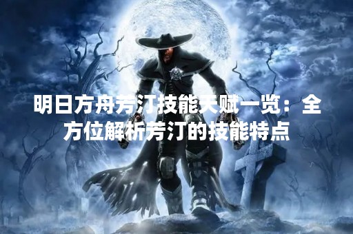 明日方舟芳汀技能天赋一览：全方位解析芳汀的技能特点