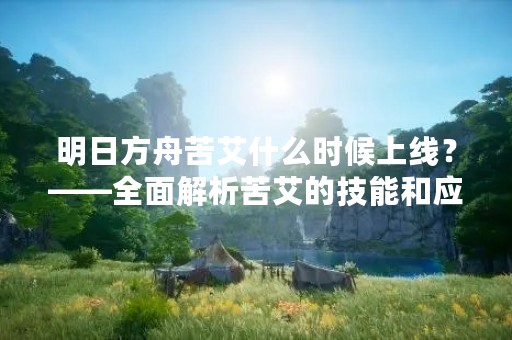 明日方舟苦艾什么时候上线？——全面解析苦艾的技能和应用