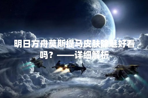 明日方舟莫斯提马皮肤除魅好看吗？——详细解析