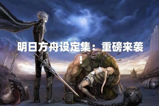 明日方舟设定集：重磅来袭！