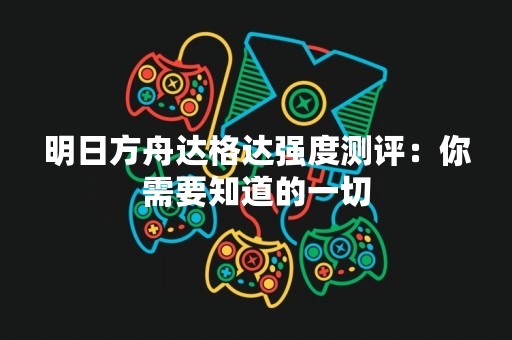 明日方舟达格达强度测评：你需要知道的一切