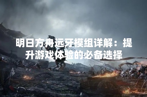 明日方舟远牙模组详解：提升游戏体验的必备选择