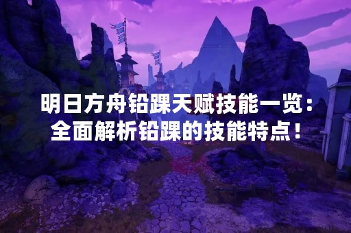 明日方舟铅踝天赋技能一览：全面解析铅踝的技能特点！