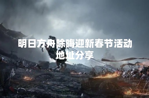 明日方舟除晦迎新春节活动地址分享