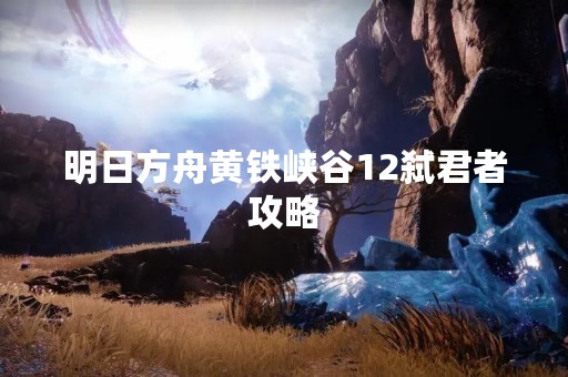 明日方舟黄铁峡谷12弑君者攻略