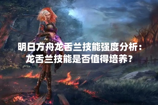明日方舟龙舌兰技能强度分析：龙舌兰技能是否值得培养？