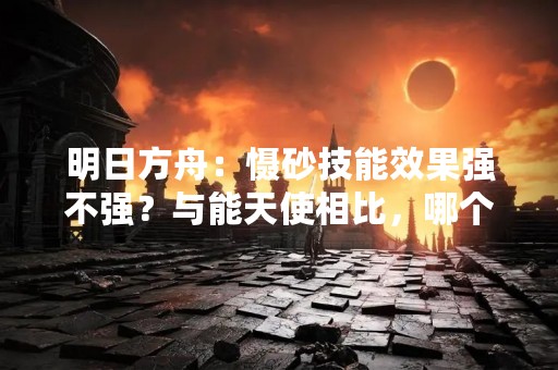 明日方舟：慑砂技能效果强不强？与能天使相比，哪个更强？
