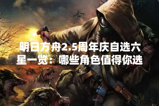 明日方舟2.5周年庆自选六星一览：哪些角色值得你选择？