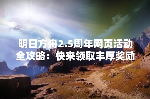 明日方舟2.5周年网页活动全攻略：快来领取丰厚奖励吧！