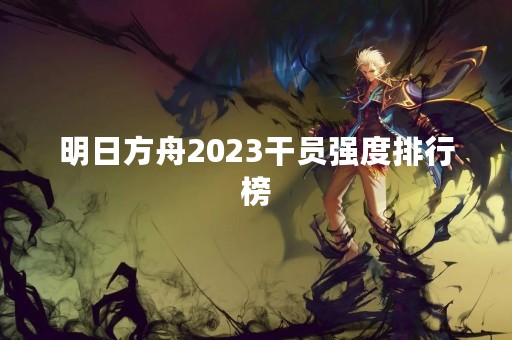 明日方舟2023干员强度排行榜