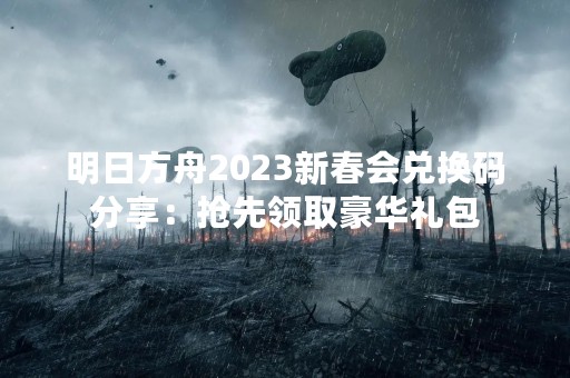 明日方舟2023新春会兑换码分享：抢先领取豪华礼包
