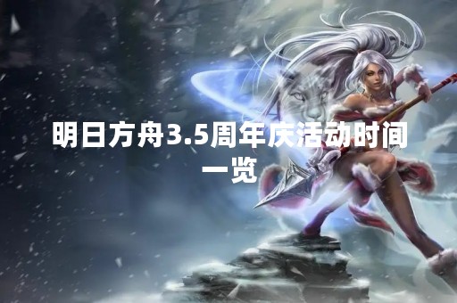 明日方舟3.5周年庆活动时间一览