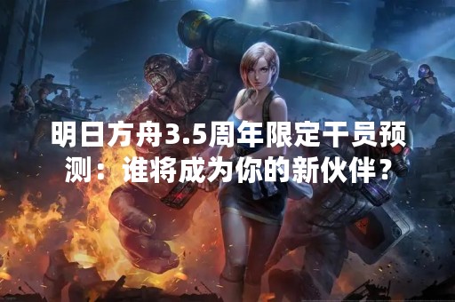 明日方舟3.5周年限定干员预测：谁将成为你的新伙伴？