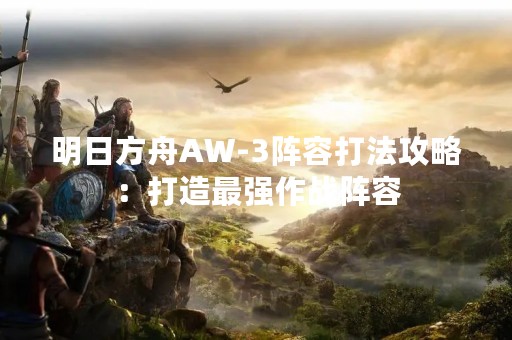明日方舟AW-3阵容打法攻略：打造最强作战阵容