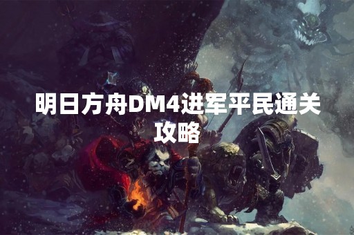 明日方舟DM4进军平民通关攻略