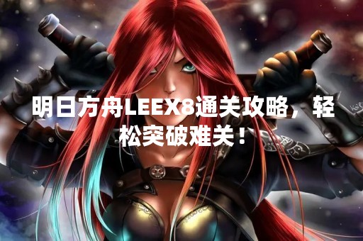 明日方舟LEEX8通关攻略，轻松突破难关！