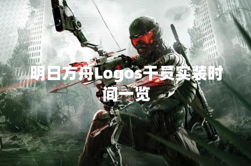 明日方舟Logos干员实装时间一览