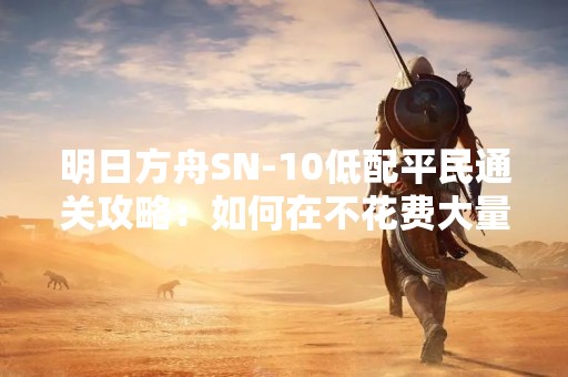 明日方舟SN-10低配平民通关攻略：如何在不花费大量资金的情况下通过SN-10关卡？在这篇攻略中，我们将为大家详细介绍SN-10关卡的特点，以及一些低配平民可以使用的策略和技巧，帮助大家成功通关。