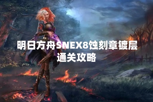 明日方舟SNEX8蚀**镀层通关攻略