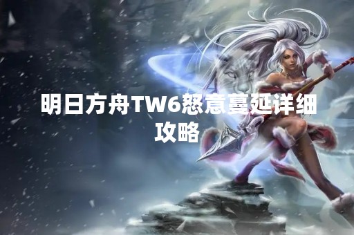 明日方舟TW6怒意蔓延详细攻略