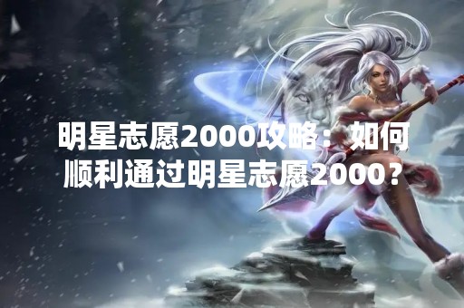 明星志愿2000攻略：如何顺利通过明星志愿2000？