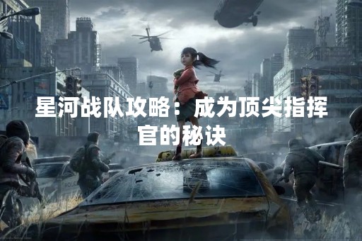 星河战队攻略：成为顶尖指挥官的秘诀