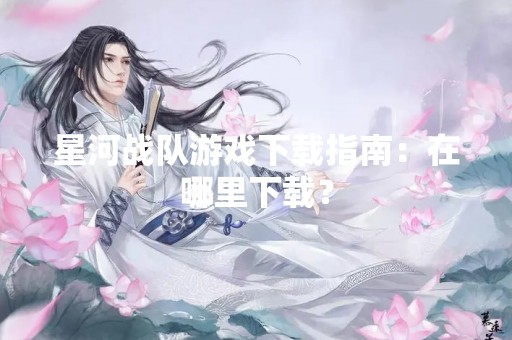 星河战队游戏下载指南：在哪里下载？